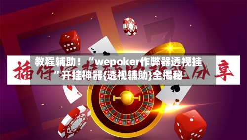教程辅助！“wepoker作弊器透视挂”开挂神器{透视辅助}全揭秘-第2张图片