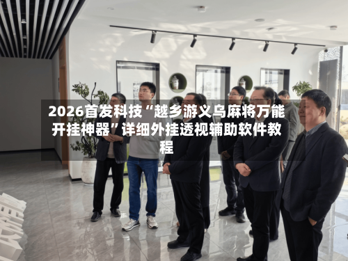 2026首发科技“越乡游义乌麻将万能开挂神器”详细外挂透视辅助软件教程-第2张图片