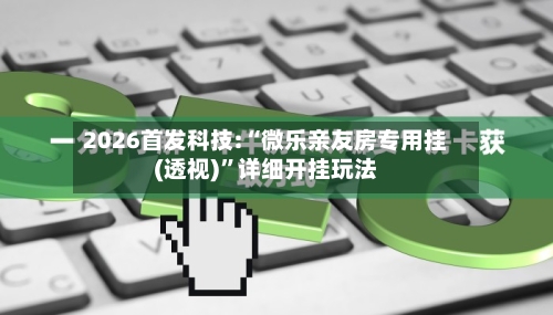 2026首发科技:“微乐亲友房专用挂(透视)	”详细开挂玩法-第1张图片