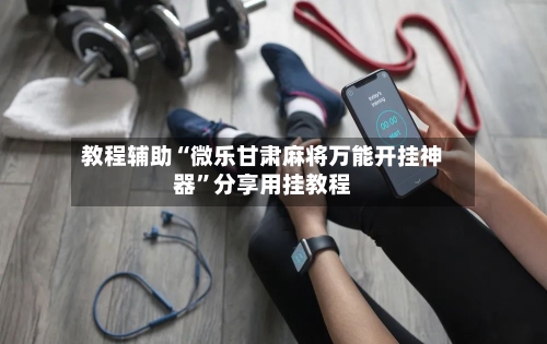 教程辅助“微乐甘肃麻将万能开挂神器”分享用挂教程-第1张图片