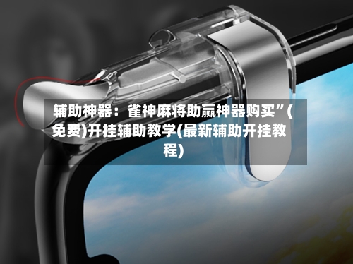 辅助神器：雀神麻将助赢神器购买”(免费)开挂辅助教学(最新辅助开挂教程)-第1张图片
