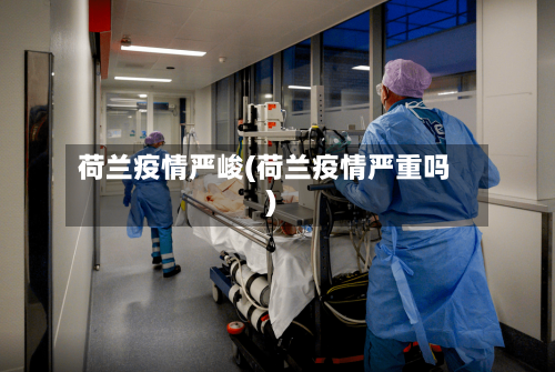 荷兰疫情严峻(荷兰疫情严重吗)-第1张图片