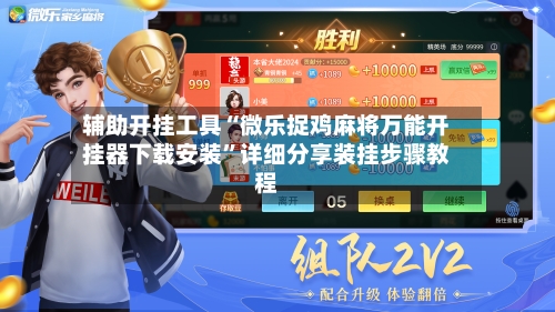 辅助开挂工具“微乐捉鸡麻将万能开挂器下载安装”详细分享装挂步骤教程-第2张图片