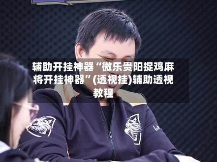 辅助开挂神器“微乐贵阳捉鸡麻将开挂神器”(透视挂)辅助透视教程-第2张图片