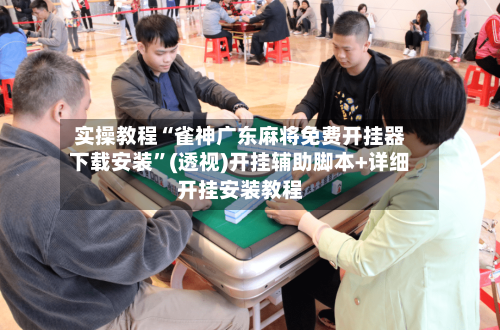 实操教程“雀神广东麻将免费开挂器下载安装”(透视)开挂辅助脚本+详细开挂安装教程-第1张图片