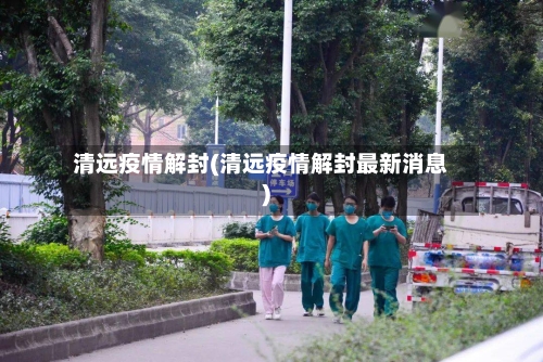 清远疫情解封(清远疫情解封最新消息)-第1张图片