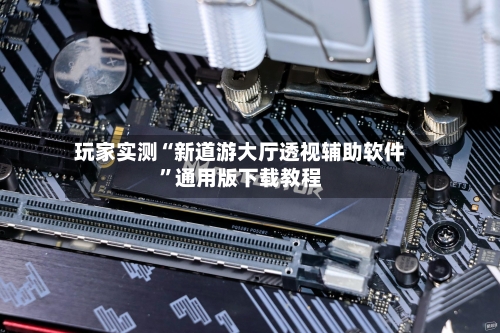 玩家实测“新道游大厅透视辅助软件”通用版下载教程-第2张图片