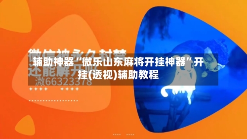 辅助神器“微乐山东麻将开挂神器	”开挂(透视)辅助教程-第1张图片