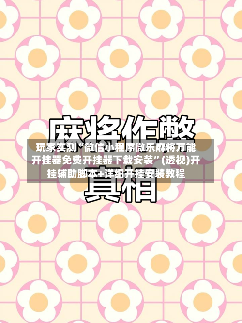 玩家实测“微信小程序微乐麻将万能开挂器免费开挂器下载安装”(透视)开挂辅助脚本+详细开挂安装教程-第1张图片