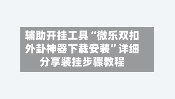 辅助开挂工具“微乐双扣外卦神器下载安装	”详细分享装挂步骤教程-第1张图片