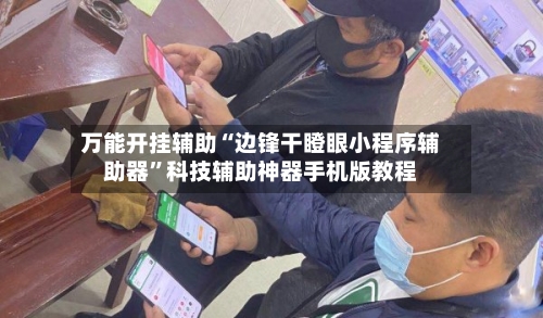 万能开挂辅助“边锋干瞪眼小程序辅助器”科技辅助神器手机版教程-第1张图片