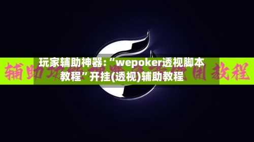玩家辅助神器:“wepoker透视脚本教程”开挂(透视)辅助教程-第1张图片