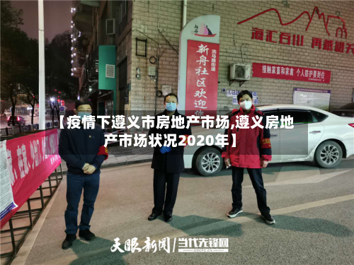 【疫情下遵义市房地产市场,遵义房地产市场状况2020年】-第1张图片