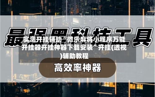 实测开挂辅助“微乐麻将小程序万能开挂器开挂神器下载安装”开挂(透视)辅助教程-第1张图片