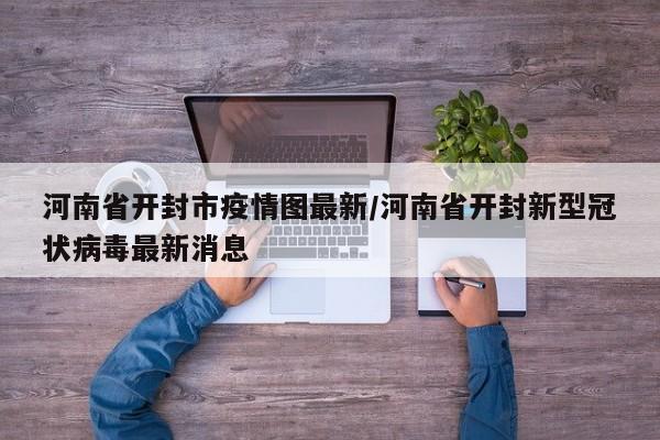 河南省开封市疫情图最新/河南省开封新型冠状病毒最新消息