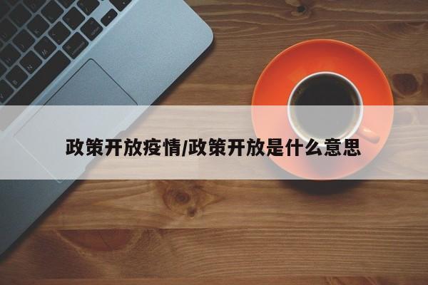 政策开放疫情/政策开放是什么意思