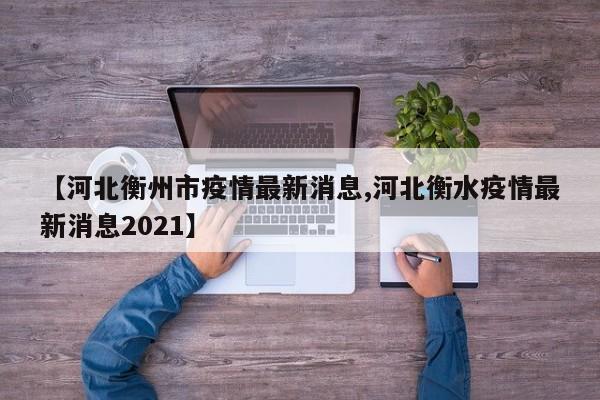 【河北衡州市疫情最新消息,河北衡水疫情最新消息2021】