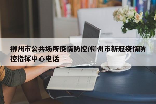 柳州市公共场所疫情防控/柳州市新冠疫情防控指挥中心电话